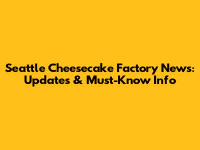 Seattle Cheesecake Factory News: Updates & Must-Know Info