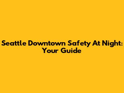 Seattle Downtown Safety At Night: Your Guide
