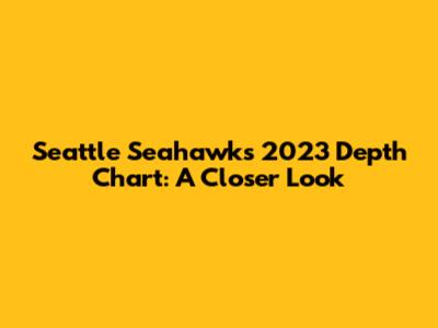 Seattle Seahawks 2023 Depth Chart: A Closer Look