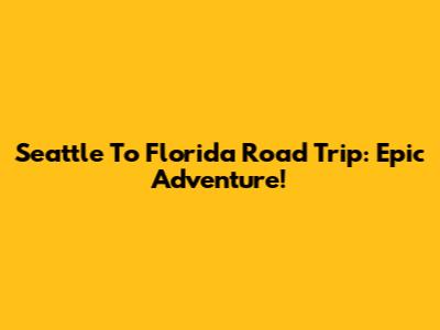 Seattle To Florida Road Trip: Epic Adventure!