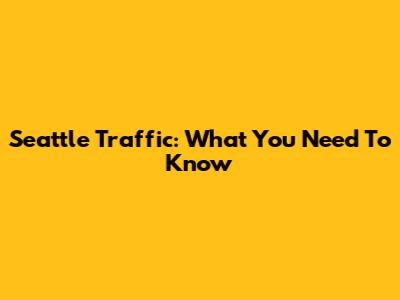Seattle Traffic: What You Need To Know