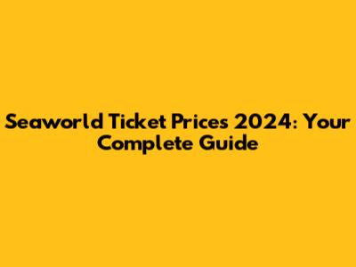 Seaworld Ticket Prices 2024: Your Complete Guide