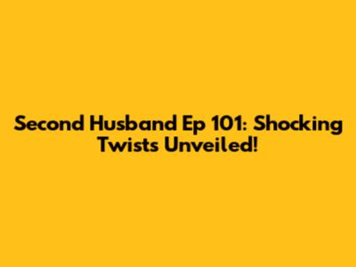 Second Husband Ep 101: Shocking Twists Unveiled!