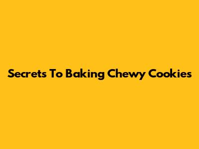 Secrets To Baking Chewy Cookies