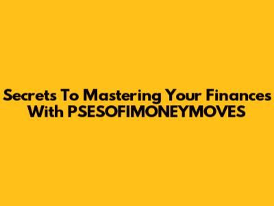 Secrets To Mastering Your Finances With PSESOFIMONEYMOVES