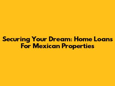 Securing Your Dream: Home Loans For Mexican Properties
