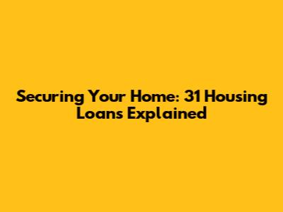 Securing Your Home: 31 Housing Loans Explained