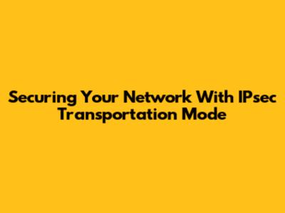 Securing Your Network With IPsec Transportation Mode