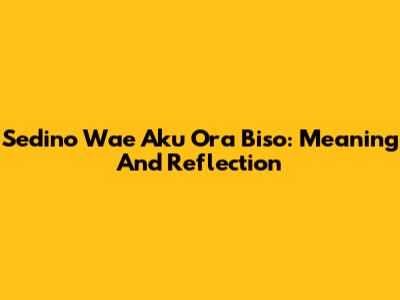 Sedino Wae Aku Ora Biso: Meaning And Reflection