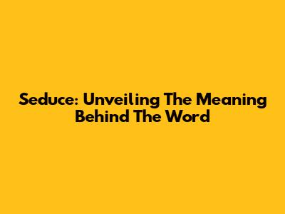 Seduce: Unveiling The Meaning Behind The Word