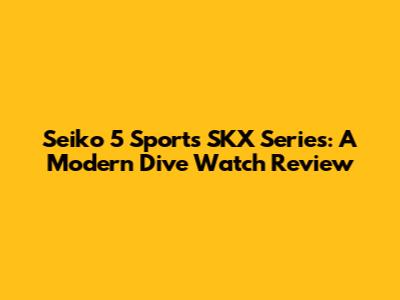 Seiko 5 Sports SKX Series: A Modern Dive Watch Review