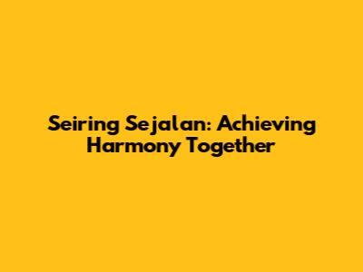Seiring Sejalan: Achieving Harmony Together
