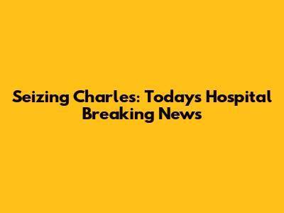 Seizing Charles: Today's Hospital Breaking News