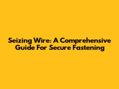 Seizing Wire: A Comprehensive Guide For Secure Fastening