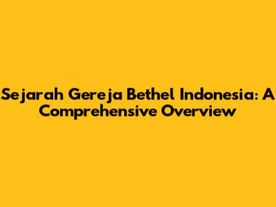 Sejarah Gereja Bethel Indonesia: A Comprehensive Overview