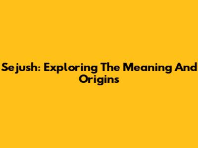 Sejush: Exploring The Meaning And Origins