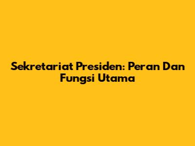 Sekretariat Presiden: Peran Dan Fungsi Utama