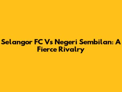 Selangor FC Vs Negeri Sembilan: A Fierce Rivalry