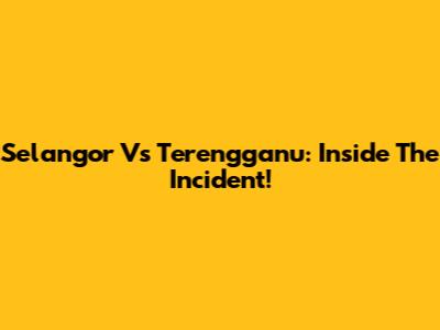 Selangor Vs Terengganu: Inside The Incident!