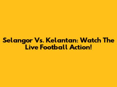 Selangor Vs. Kelantan: Watch The Live Football Action!