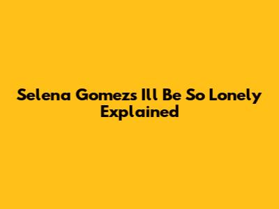Selena Gomez's 'I'll Be So Lonely' Explained