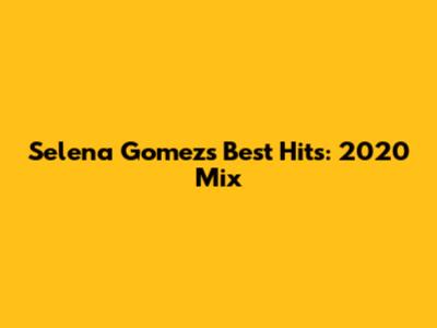 Selena Gomez's Best Hits: 2020 Mix