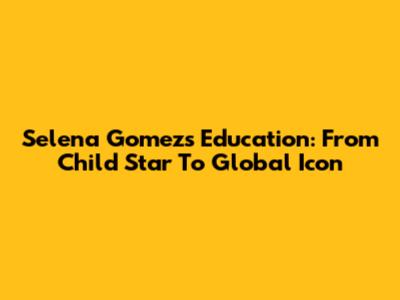 Selena Gomez's Education: From Child Star To Global Icon