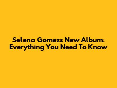 Selena Gomez's New Album: Everything You Need To Know