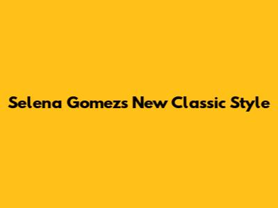 Selena Gomez's New Classic Style