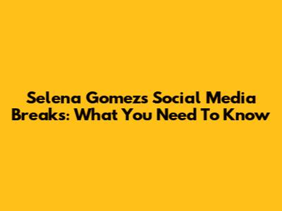 Selena Gomez's Social Media Breaks: What You Need To Know