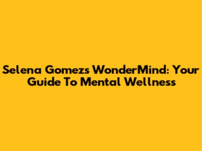Selena Gomez's WonderMind: Your Guide To Mental Wellness