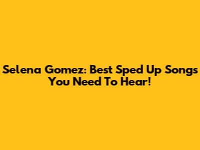 Selena Gomez: Best Sped Up Songs You Need To Hear!