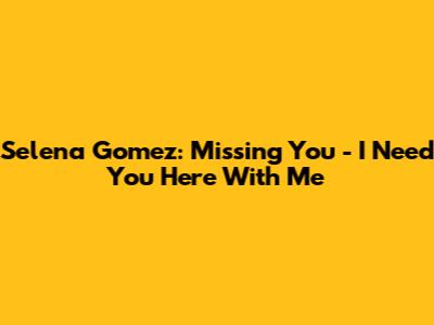 Selena Gomez: Missing You - 'I Need You Here With Me'