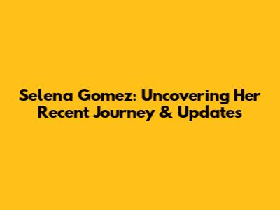 Selena Gomez: Uncovering Her Recent Journey & Updates
