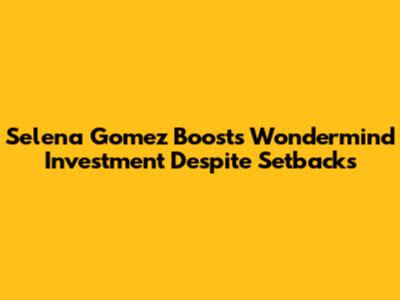 Selena Gomez Boosts Wondermind Investment Despite Setbacks