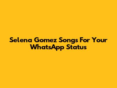 Selena Gomez Songs For Your WhatsApp Status