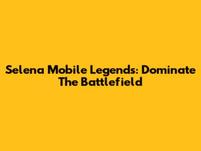 Selena Mobile Legends: Dominate The Battlefield