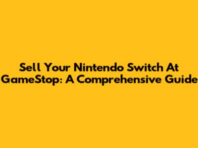 Sell Your Nintendo Switch At GameStop: A Comprehensive Guide
