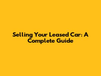 Selling Your Leased Car: A Complete Guide