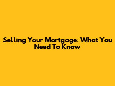 Selling Your Mortgage: What You Need To Know