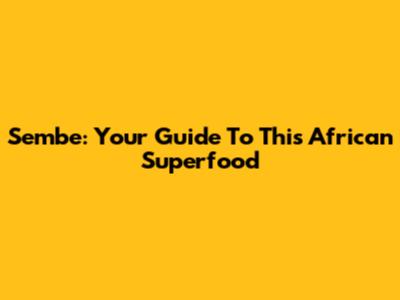 Sembe: Your Guide To This African Superfood