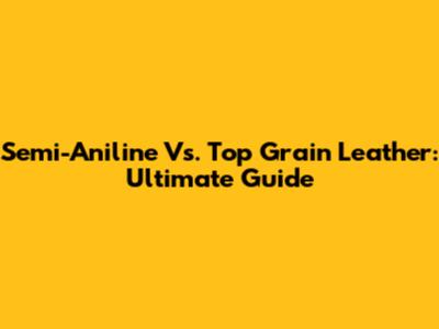 Semi-Aniline Vs. Top Grain Leather: Ultimate Guide