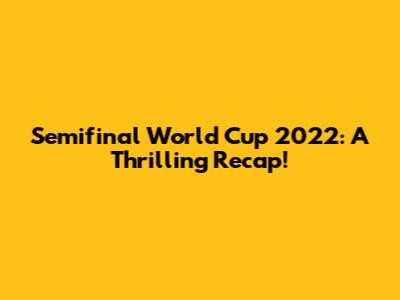 Semifinal World Cup 2022: A Thrilling Recap!