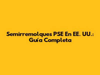 Semirremolques PSE En EE. UU.: Guía Completa