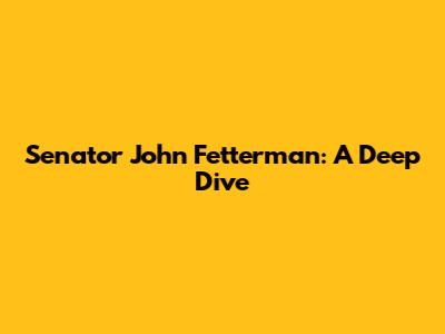 Senator John Fetterman: A Deep Dive