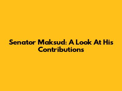 Senator Maksud: A Look At His Contributions