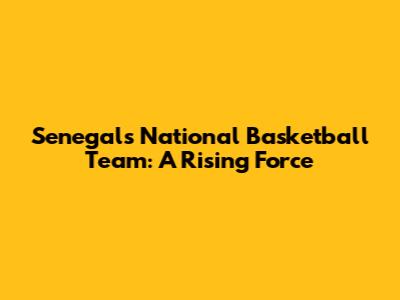 Senegal's National Basketball Team: A Rising Force