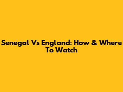 Senegal Vs England: How & Where To Watch