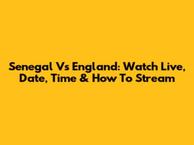 Senegal Vs England: Watch Live, Date, Time & How To Stream