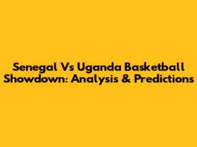 Senegal Vs Uganda Basketball Showdown: Analysis & Predictions